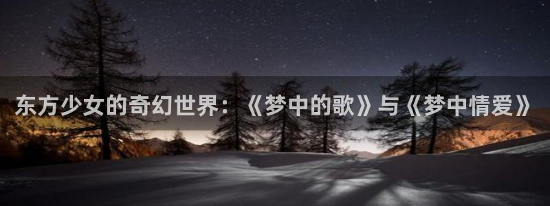 蓝图娱乐在线注册：东方少女的奇幻世界：《梦中的歌》与《梦中情爱》