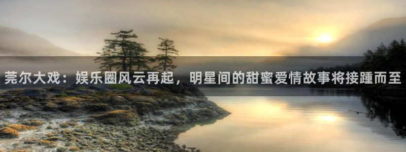 辉达代理：莞尔大戏：娱乐圈风云再起，明星间的甜蜜爱情故事将接踵而至